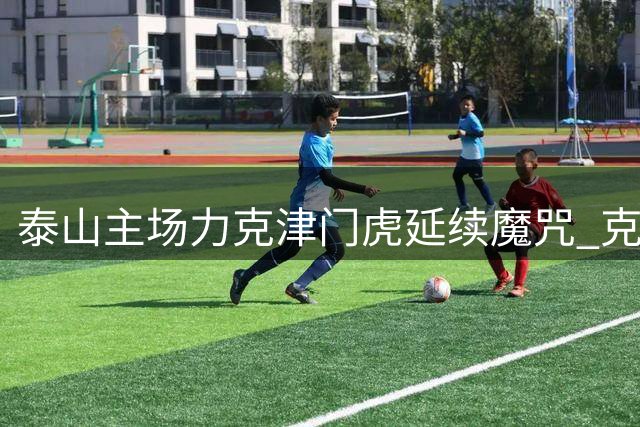 泰山主场力克津门虎延续魔咒 克雷桑补时绝杀助队创多项里程碑