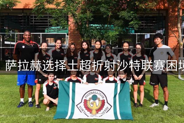 萨拉赫选择土超折射沙特联赛困境与球星生涯规划