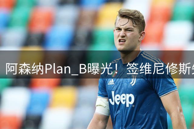 阿森纳Plan B曝光！签维尼修斯失败，转攻尤文爆点，转会费或更高